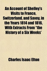 An Account of Shelley's Visits to France, Switzerland, and Savoy, in the Years 1814 and 1816, With Extracts From 