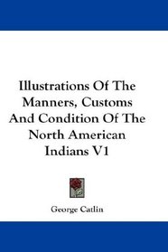 Illustrations Of The Manners, Customs And Condition Of The North American Indians V1