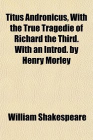 Titus Andronicus, With the True Tragedie of Richard the Third. With an Introd. by Henry Morley