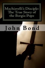 Machiavelli's Disciple: The True Story of the Borgia Pope