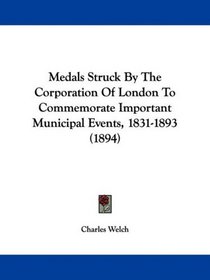 Medals Struck By The Corporation Of London To Commemorate Important Municipal Events, 1831-1893 (1894)