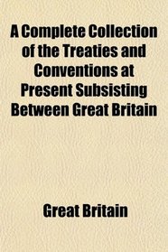 A Complete Collection of the Treaties and Conventions at Present Subsisting Between Great Britain