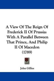 A View Of The Reign Of Frederick II Of Prussia: With A Parallel Between That Prince, And Philip II Of Macedon (1789)