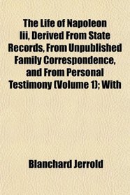 The Life of Napoleon Iii, Derived From State Records, From Unpublished Family Correspondence, and From Personal Testimony (Volume 1); With