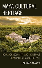 Maya Cultural Heritage: How Archaeologists and Indigenous Communities Engage the Past (Archaeology in Society)