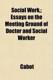 Social Work,; Essays on the Meeting Ground of Doctor and Social Worker