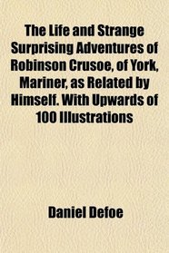 The Life and Strange Surprising Adventures of Robinson Crusoe, of York, Mariner, as Related by Himself. With Upwards of 100 Illustrations