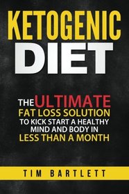 Ketogenic Diet: The Ultimate Fat Loss Solution To Kickstart a Healthy Mind and Body in Less Than a Month