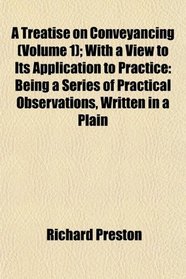 A Treatise on Conveyancing (Volume 1); With a View to Its Application to Practice: Being a Series of Practical Observations, Written in a Plain