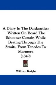 A Diary In The Dardanelles: Written On Board The Schooner Corsair, While Beating Through The Straits, From Tenedos To Marmora (1849)