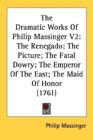 The Dramatic Works Of Philip Massinger V2: The Renegado; The Picture; The Fatal Dowry; The Emperor Of The East; The Maid Of Honor (1761)