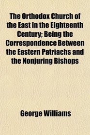 The Orthodox Church of the East in the Eighteenth Century; Being the Correspondence Between the Eastern Patriachs and the Nonjuring Bishops