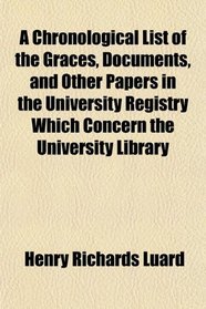 A Chronological List of the Graces, Documents, and Other Papers in the University Registry Which Concern the University Library