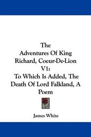 The Adventures Of King Richard, Coeur-De-Lion V1: To Which Is Added, The Death Of Lord Falkland, A Poem
