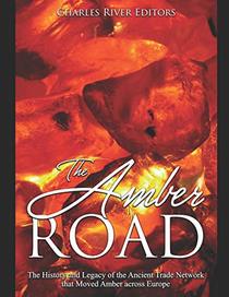 The Amber Road: The History and Legacy of the Ancient Trade Network that Moved Amber across Europe