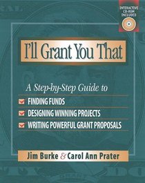 I'll Grant You That : A Step-by-Step Guide to Finding Funds, Designing Winning Projects, and Writing Powerful Grant Propos