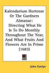 Kalendarium Hortense Or The Gardners Almanac: Directing What He Is To Do Monthly Throughout The Year, And What Fruits And Flowers Are In Prime (1683)
