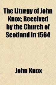 The Liturgy of John Knox; Received by the Church of Scotland in 1564