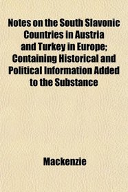Notes on the South Slavonic Countries in Austria and Turkey in Europe; Containing Historical and Political Information Added to the Substance