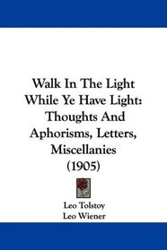 Walk In The Light While Ye Have Light: Thoughts And Aphorisms, Letters, Miscellanies (1905)