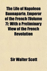 The Life of Napoleon Buonaparte, Emperor of the French (Volume 7); With a Preliminary View of the French Revolution