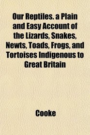 Our Reptiles. a Plain and Easy Account of the Lizards, Snakes, Newts, Toads, Frogs, and Tortoises Indigenous to Great Britain