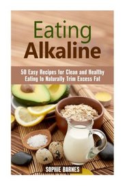 Eating Alkaline: 50 Easy Recipes for Clean and Healthy Eating to Naturally Trim Excess Fat (Eating Clean)