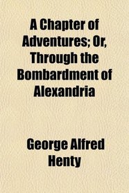 A Chapter of Adventures; Or, Through the Bombardment of Alexandria