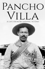 Pancho Villa: A Life from Beginning to End (History of Mexico)