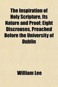 The Inspiration of Holy Scripture, Its Nature and Proof; Eight Discrouses, Preached Before the University of Dublin