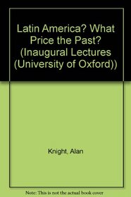 Latin America--What Price the Past?: An Inaugural Lecture Delivered Before the University of Oxford on 18 November 1993 (Inaugural Lectures)