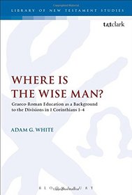 Where is the Wise Man?: Graeco-Roman Education as a Background to the Divisions in 1 Corinthians 1-4 (The Library of New Testament Studies)