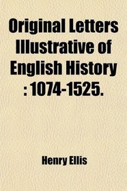 Original Letters Illustrative of English History: 1074-1525.