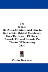 The Sonnet: Its Origin, Structure, And Place In Poetry; With Original Translations From The Sonnets Of Dante, Petrarch, Etc. And Remarks On The Art Of Translating (1874)