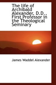 The life of Archibald Alexander, D.D., First Professor in the Theological Seminary