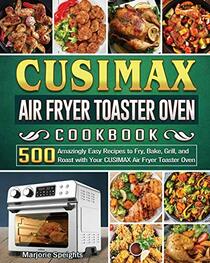 CUSIMAX Air Fryer Toaster Oven Cookbook: 500 Amazingly Easy Recipes to Fry, Bake, Grill, and Roast with Your CUSIMAX Air Fryer Toaster Oven