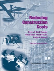 Reducing Construction Costs: Uses of Best Dispute Resolution Practices by Project Owners, Proceedings Report (Federal Facilities Council Technical Reports)