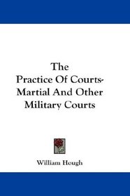 The Practice Of Courts-Martial And Other Military Courts