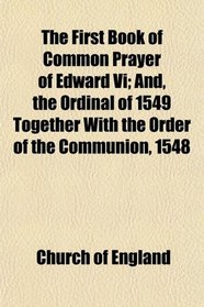 The First Book of Common Prayer of Edward Vi; And, the Ordinal of 1549 Together With the Order of the Communion, 1548