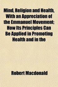 Mind, Religion and Health, With an Appreciation of the Emmanuel Movement; How Its Principles Can Be Applied in Promoting Health and in the