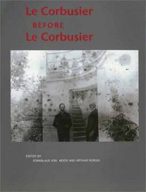 Le Corbusier Before le Corbusier: Architectural Studies, Interiors, Painting and Photography, 1907-1922