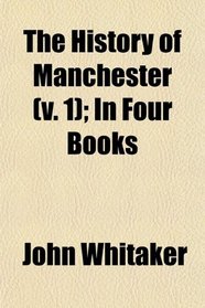 The History of Manchester (v. 1); In Four Books