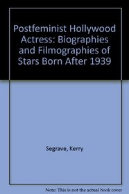 The Post-Feminist Hollywood Actress: Biographies and Filmographies of Stars Born After 1939