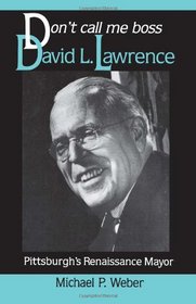 Don't Call Me Boss: David L. Lawrence, Pittsburgh's Renaissance Mayor (Pih Series in Social and Labor History)