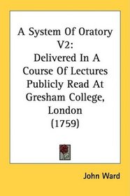 A System Of Oratory V2: Delivered In A Course Of Lectures Publicly Read At Gresham College, London (1759)