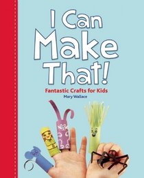 I Can Make That!: Fantastic Crafts for Kids