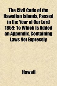 The Civil Code of the Hawaiian Islands, Passed in the Year of Our Lord 1859; To Which Is Added an Appendix, Containing Laws Not Expressly
