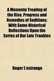 A Memento Treating of the Rise, Progress and Remedies of Seditions; With Some Historical Reflections Upon the Series of Our Late Troubles