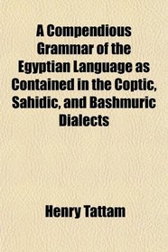 A Compendious Grammar of the Egyptian Language as Contained in the Coptic, Sahidic, and Bashmuric Dialects