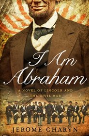 I Am Abraham: A Novel of Lincoln and the Civil War